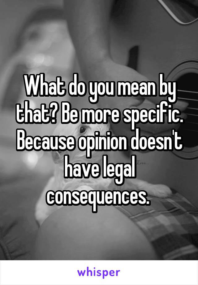 What do you mean by that? Be more specific. Because opinion doesn't have legal consequences. 