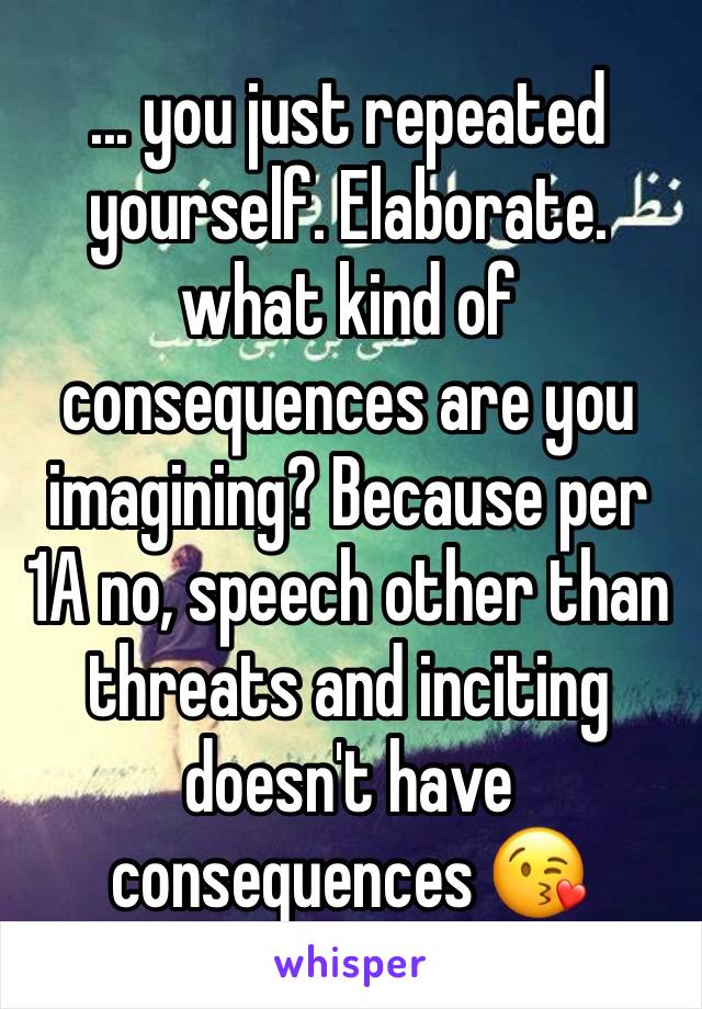 ... you just repeated yourself. Elaborate. what kind of consequences are you imagining? Because per 1A no, speech other than threats and inciting doesn't have consequences 😘