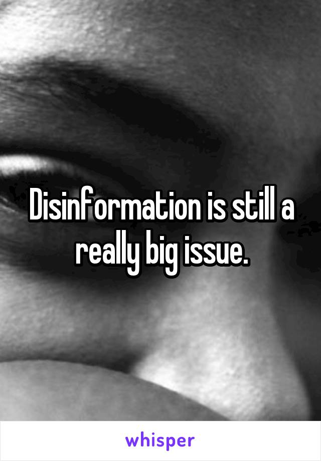 Disinformation is still a really big issue.