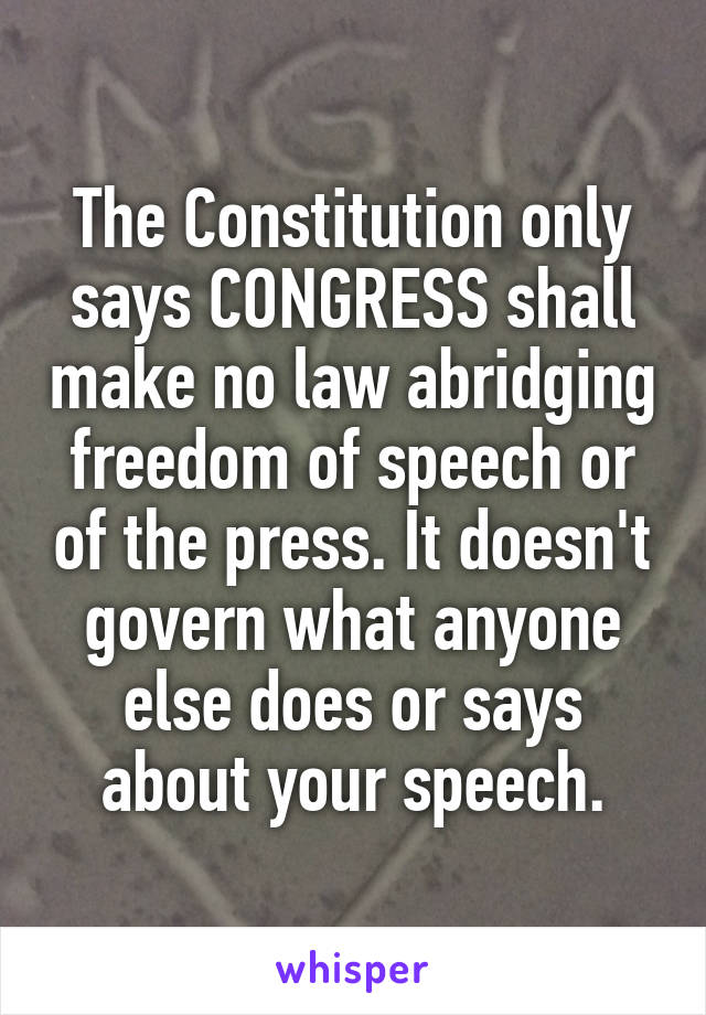 The Constitution only says CONGRESS shall make no law abridging freedom of speech or of the press. It doesn't govern what anyone else does or says about your speech.