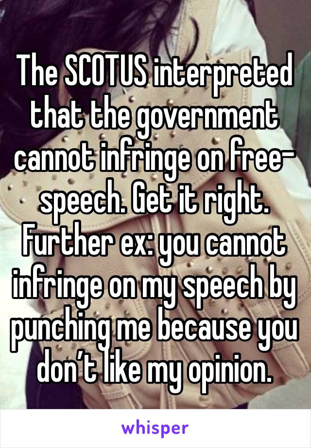 The SCOTUS interpreted that the government cannot infringe on free-speech. Get it right. Further ex: you cannot infringe on my speech by punching me because you don’t like my opinion.