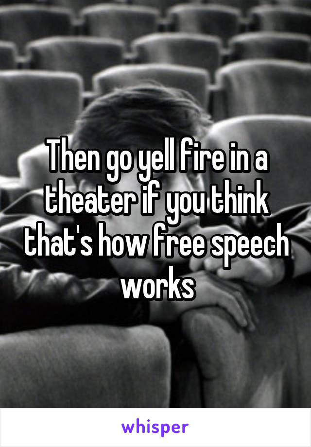 Then go yell fire in a theater if you think that's how free speech works