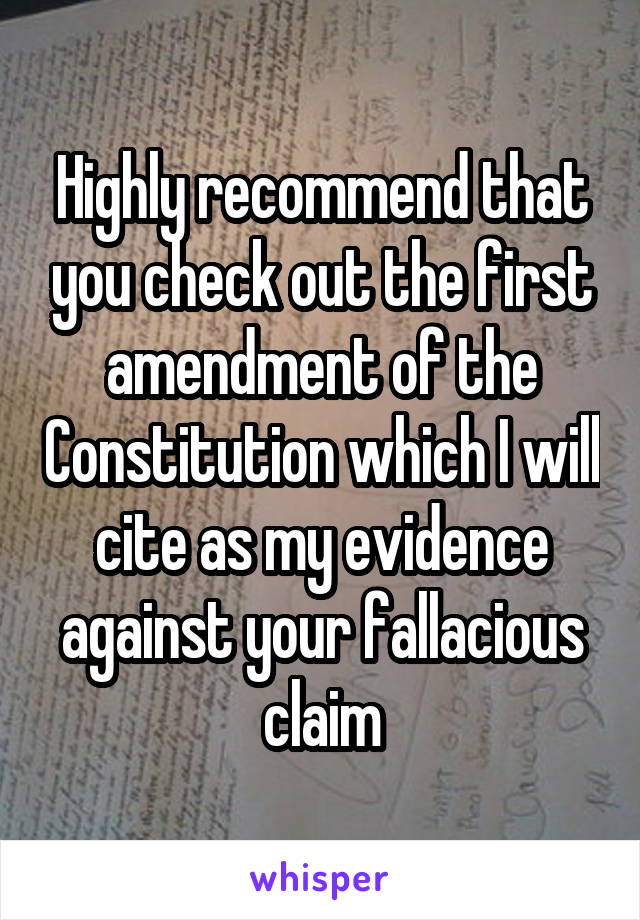 Highly recommend that you check out the first amendment of the Constitution which I will cite as my evidence against your fallacious claim