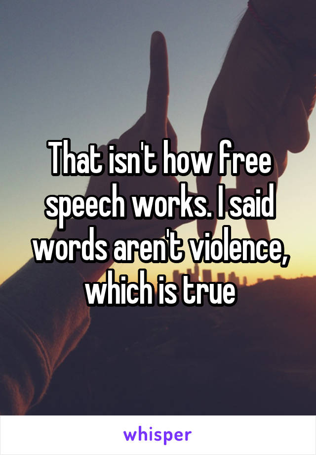 That isn't how free speech works. I said words aren't violence, which is true