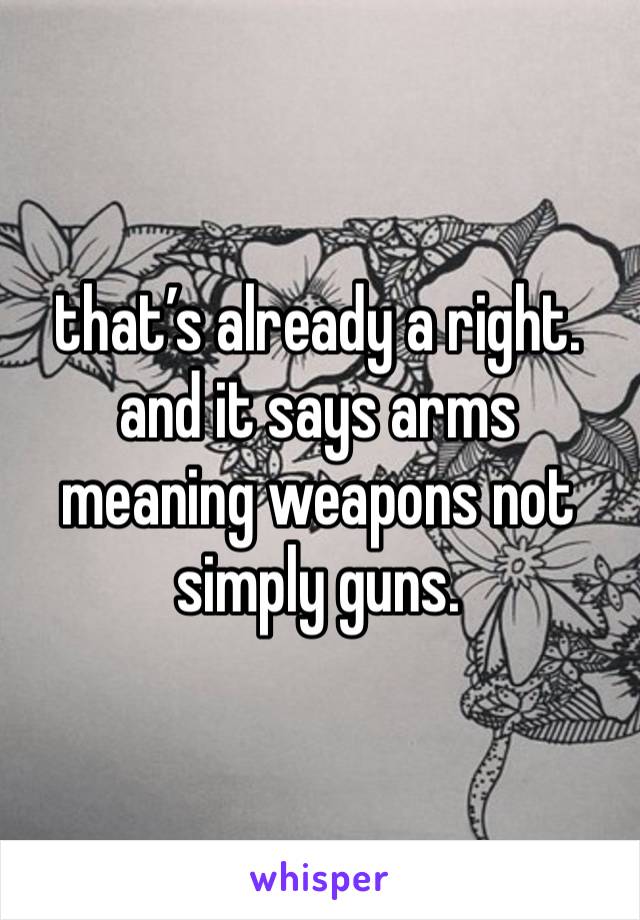 that’s already a right. and it says arms meaning weapons not simply guns.