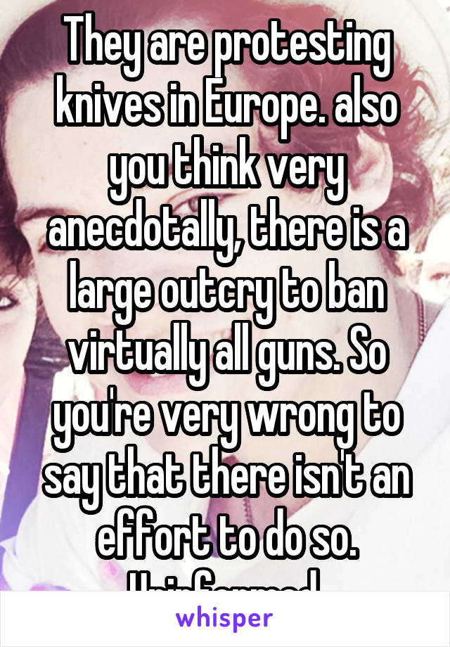 They are protesting knives in Europe. also you think very anecdotally, there is a large outcry to ban virtually all guns. So you're very wrong to say that there isn't an effort to do so. Uninformed.