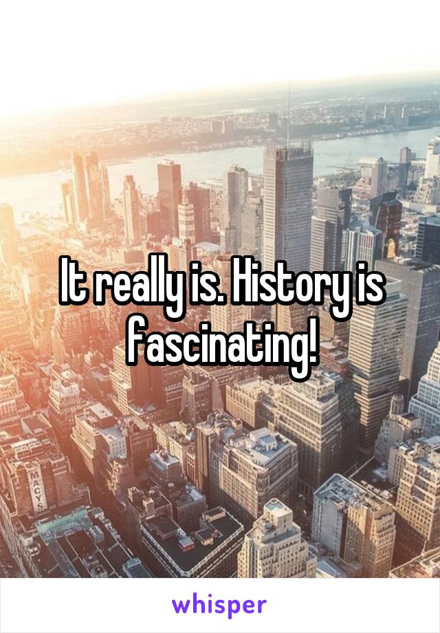 It really is. History is fascinating!