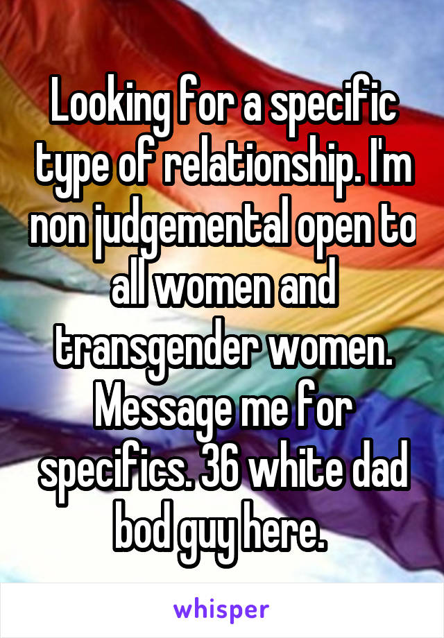 Looking for a specific type of relationship. I'm non judgemental open to all women and transgender women. Message me for specifics. 36 white dad bod guy here. 