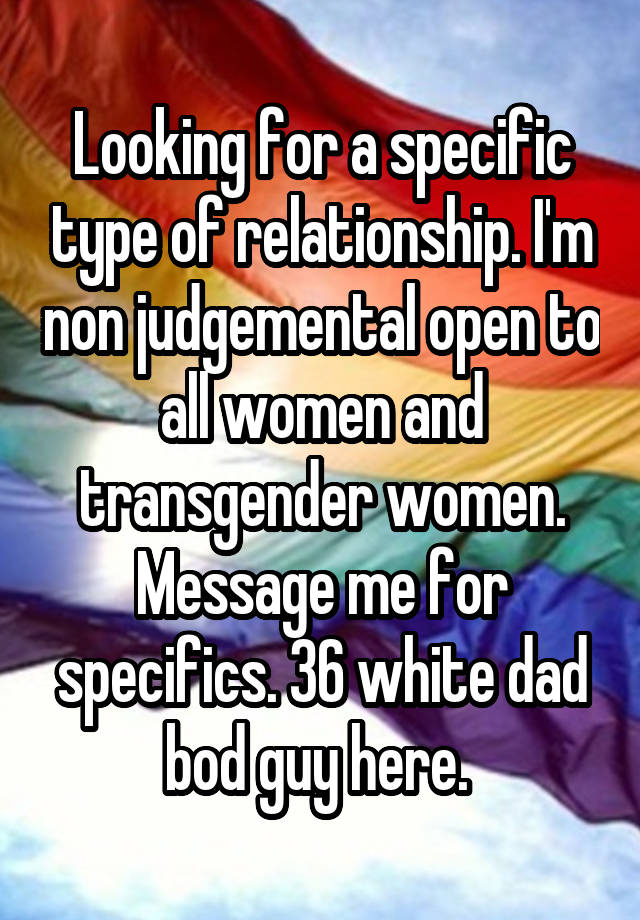 Looking for a specific type of relationship. I'm non judgemental open to all women and transgender women. Message me for specifics. 36 white dad bod guy here. 