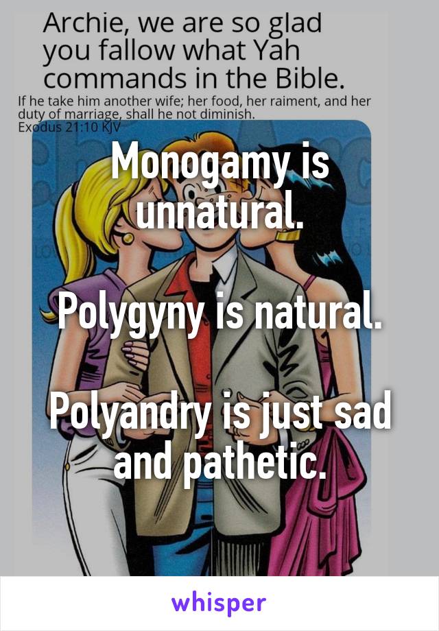 Monogamy is unnatural.

Polygyny is natural.

Polyandry is just sad and pathetic.