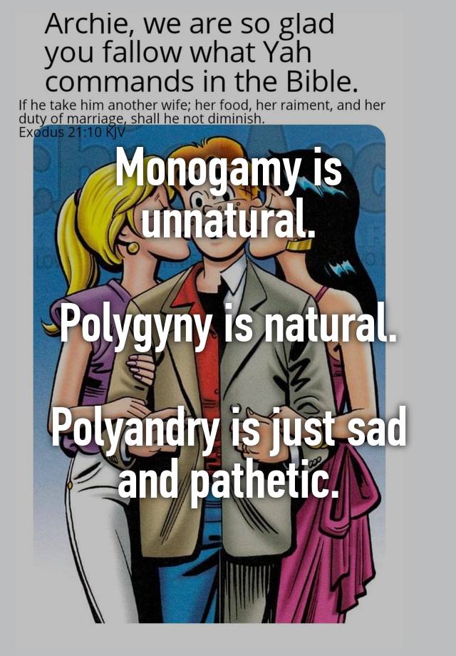 Monogamy is unnatural.

Polygyny is natural.

Polyandry is just sad and pathetic.