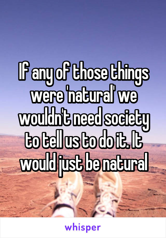 If any of those things were 'natural' we wouldn't need society to tell us to do it. It would just be natural