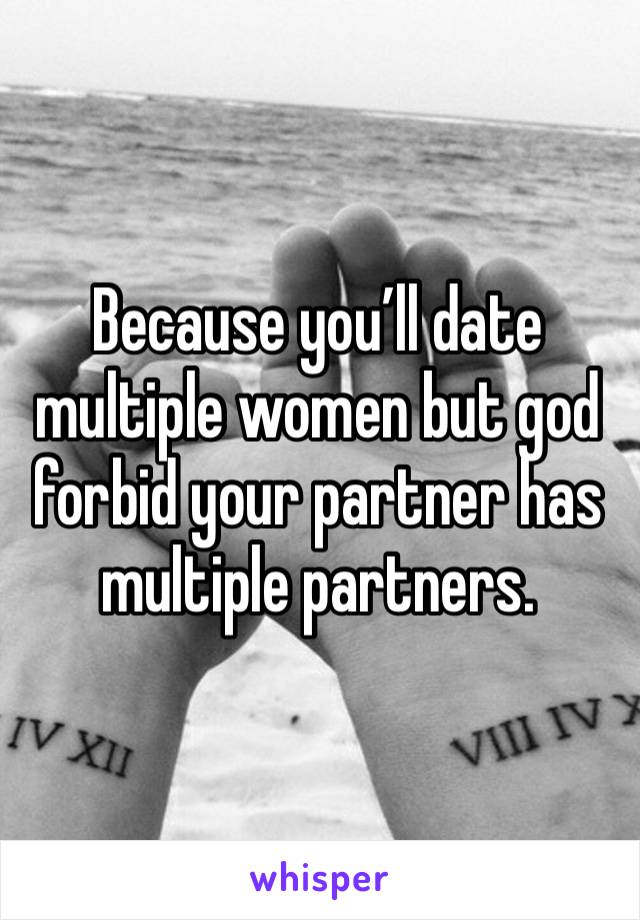 Because you’ll date multiple women but god forbid your partner has multiple partners. 