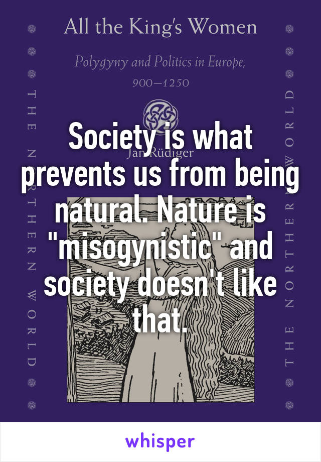 Society is what prevents us from being natural. Nature is "misogynistic" and society doesn't like that.