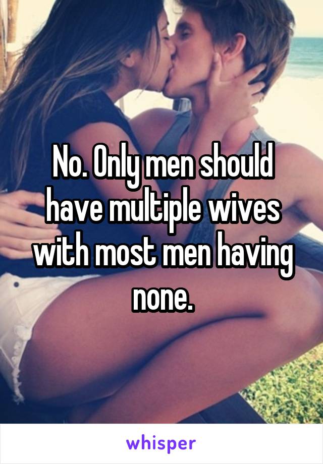 No. Only men should have multiple wives with most men having none.