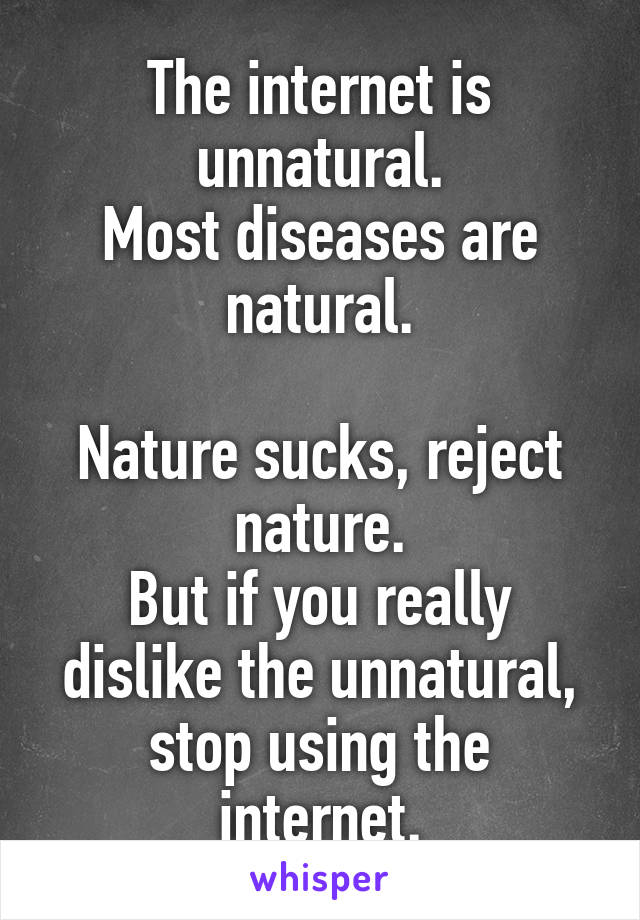 The internet is unnatural.
Most diseases are natural.

Nature sucks, reject nature.
But if you really dislike the unnatural, stop using the internet.