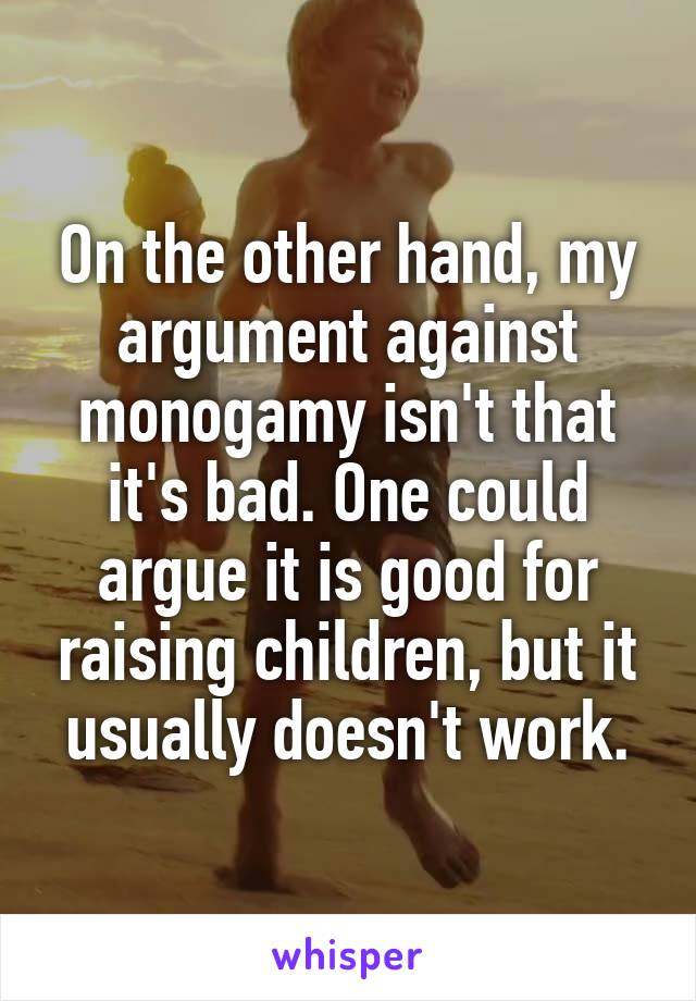 On the other hand, my argument against monogamy isn't that it's bad. One could argue it is good for raising children, but it usually doesn't work.