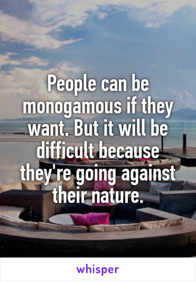 People can be monogamous if they want. But it will be difficult because they're going against their nature.