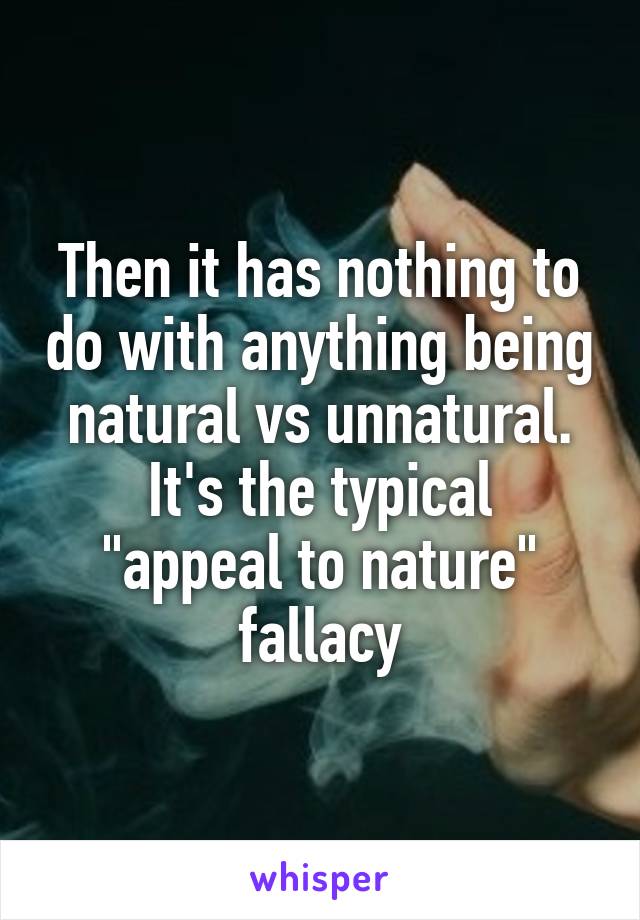 Then it has nothing to do with anything being natural vs unnatural.
It's the typical "appeal to nature" fallacy