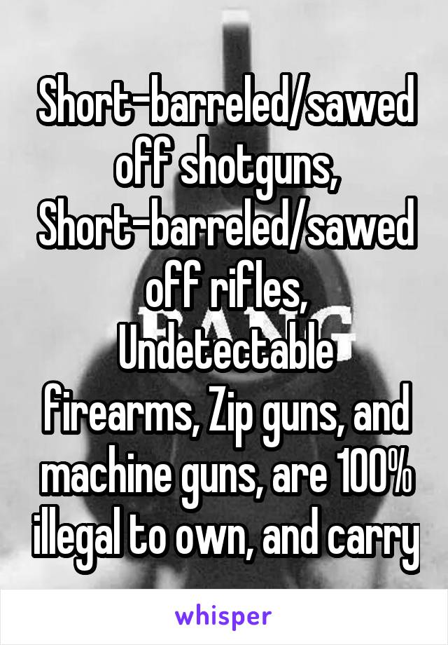 Short-barreled/sawed off shotguns,
Short-barreled/sawed off rifles,
Undetectable firearms, Zip guns, and machine guns, are 100% illegal to own, and carry