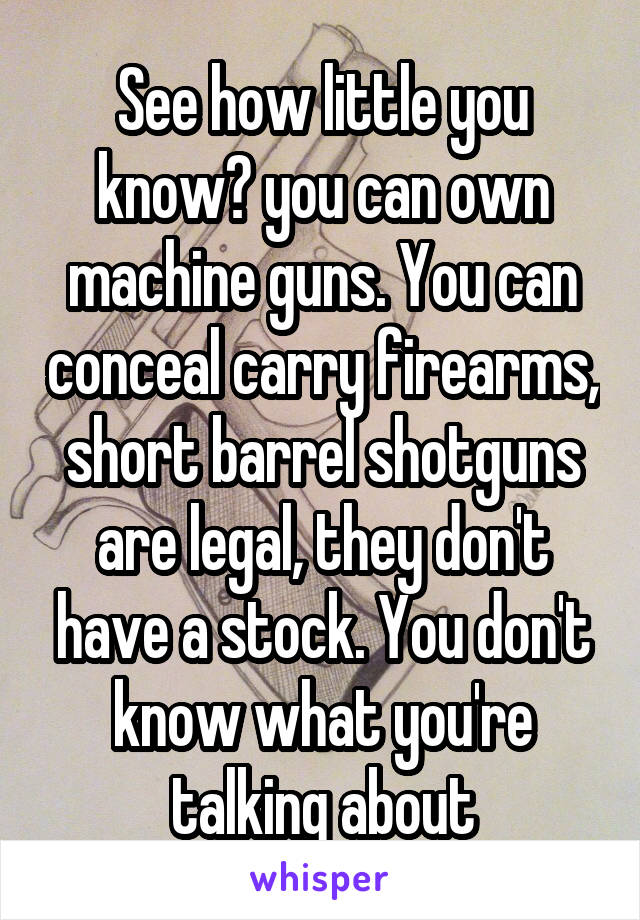 See how little you know? you can own machine guns. You can conceal carry firearms, short barrel shotguns are legal, they don't have a stock. You don't know what you're talking about