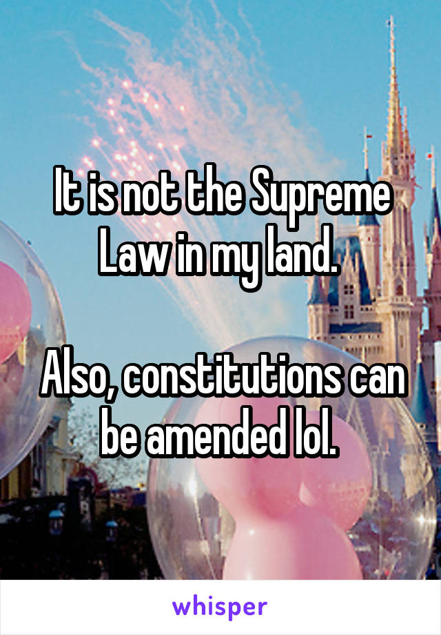 It is not the Supreme Law in my land. 

Also, constitutions can be amended lol. 