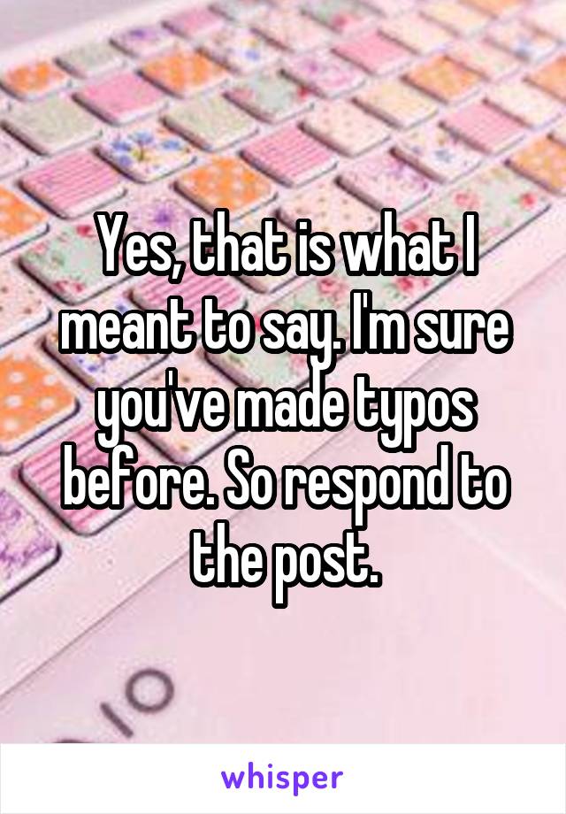 Yes, that is what I meant to say. I'm sure you've made typos before. So respond to the post.