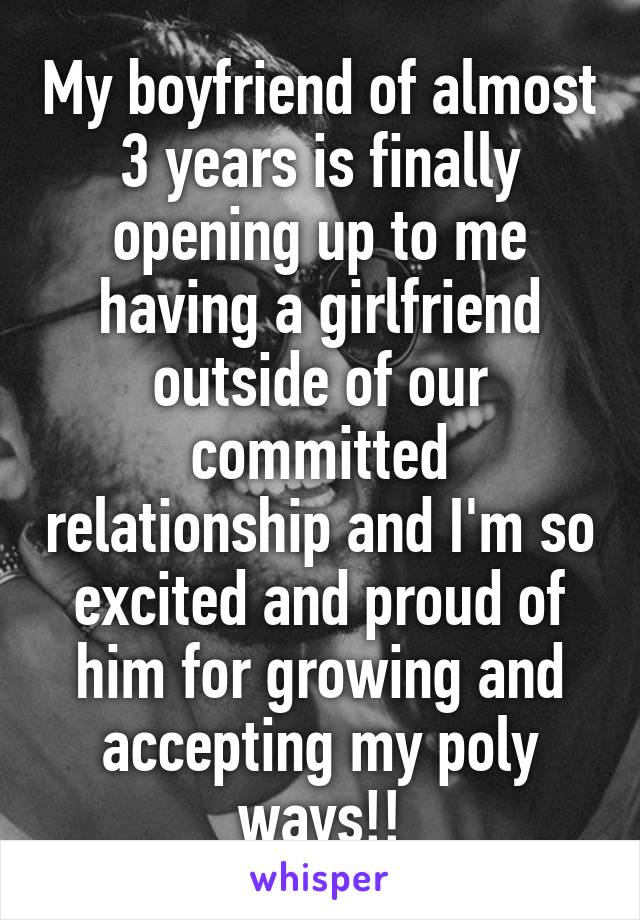 My boyfriend of almost 3 years is finally opening up to me having a girlfriend outside of our committed relationship and I'm so excited and proud of him for growing and accepting my poly ways!!