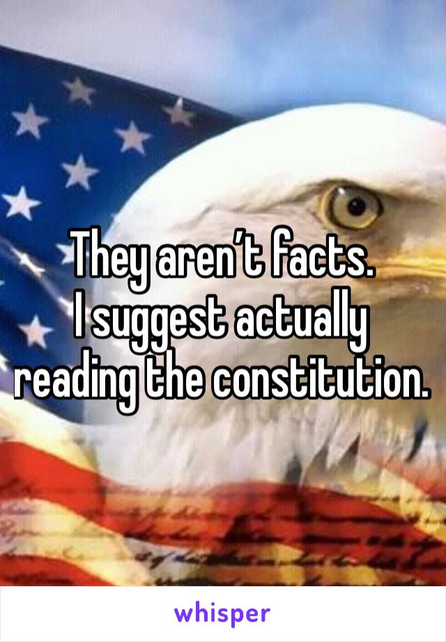 They aren’t facts. 
I suggest actually reading the constitution. 