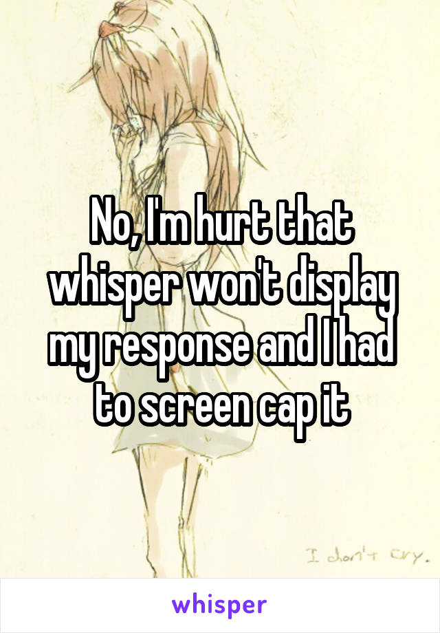 No, I'm hurt that whisper won't display my response and I had to screen cap it