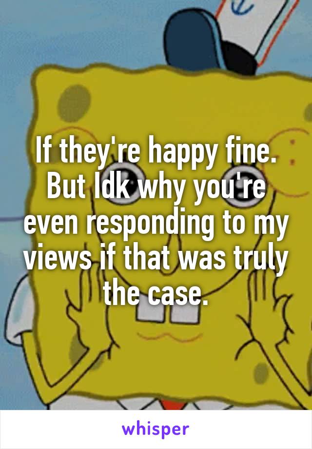 If they're happy fine. But Idk why you're even responding to my views if that was truly the case.