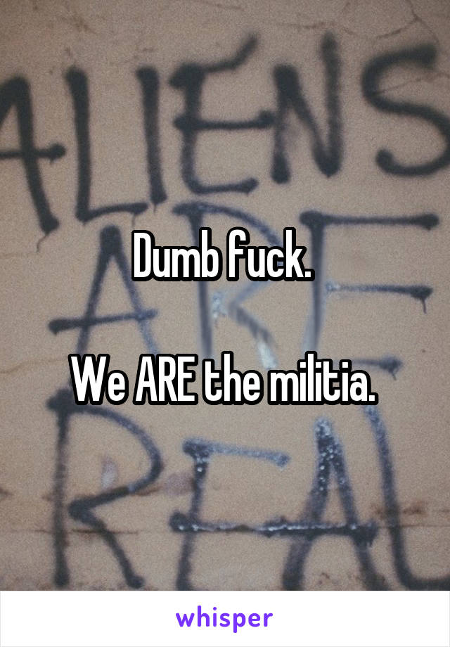 Dumb fuck. 

We ARE the militia. 