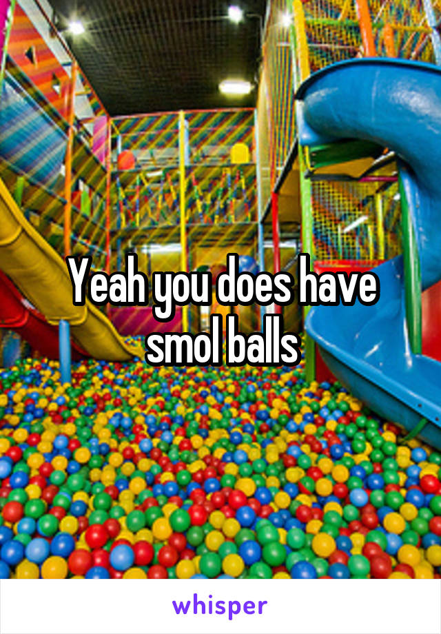 Yeah you does have smol balls