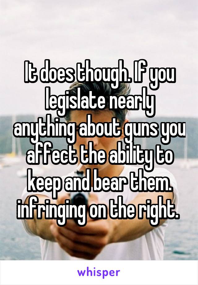 It does though. If you legislate nearly anything about guns you affect the ability to keep and bear them. infringing on the right. 