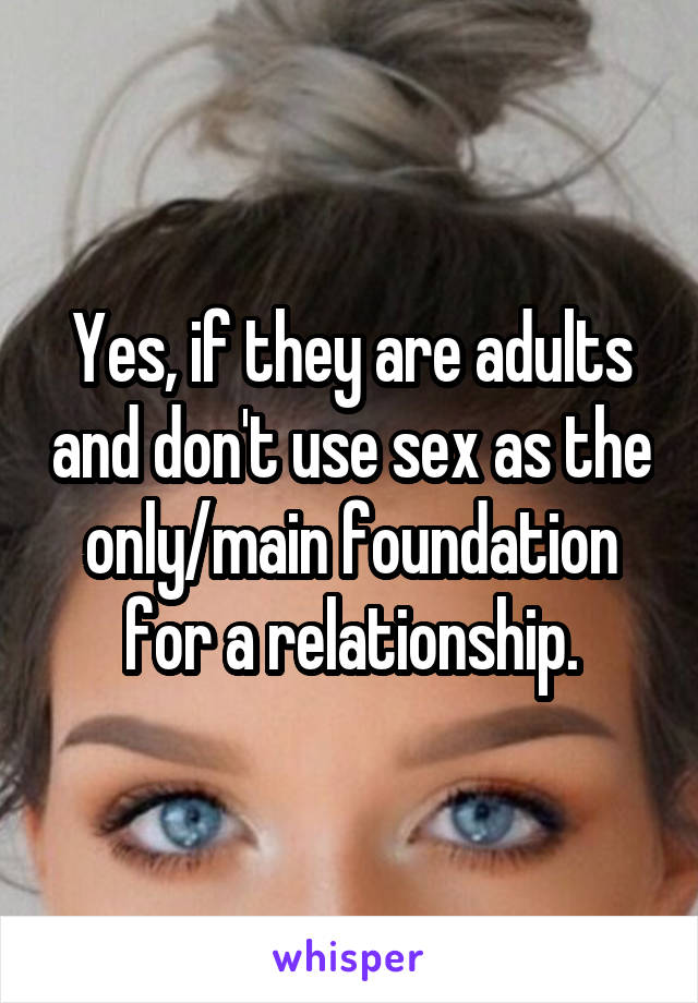 Yes, if they are adults and don't use sex as the only/main foundation for a relationship.