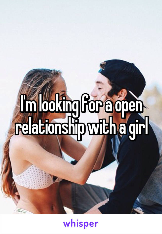 I'm looking for a open relationship with a girl