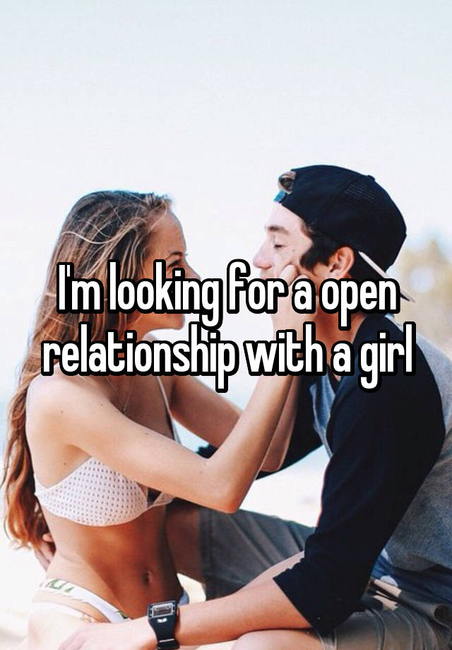 I'm looking for a open relationship with a girl