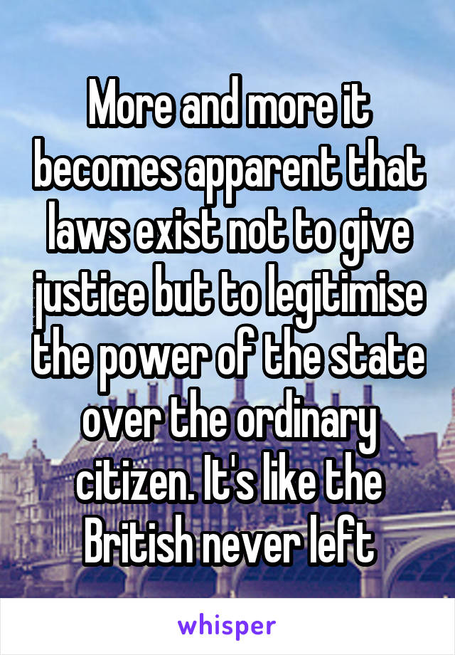 More and more it becomes apparent that laws exist not to give justice but to legitimise the power of the state over the ordinary citizen. It's like the British never left