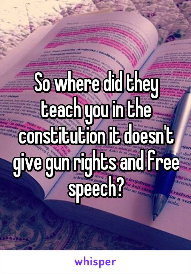 So where did they teach you in the constitution it doesn't give gun rights and free speech?