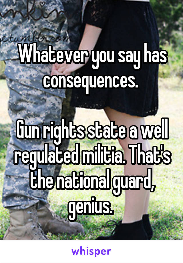 Whatever you say has consequences. 

Gun rights state a well regulated militia. That's the national guard, genius. 