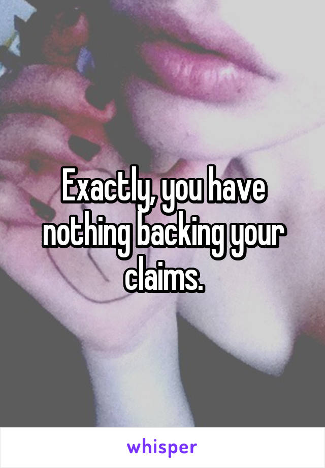 Exactly, you have nothing backing your claims.