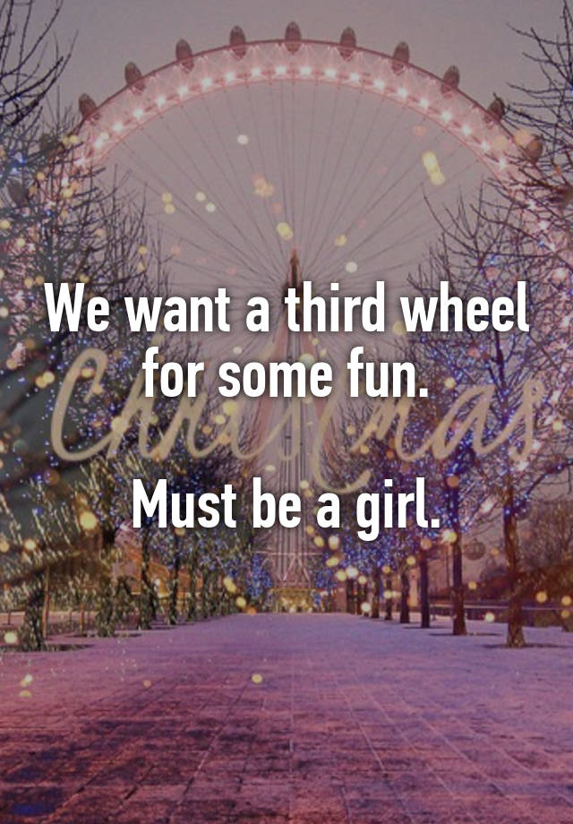 We want a third wheel for some fun.

Must be a girl.