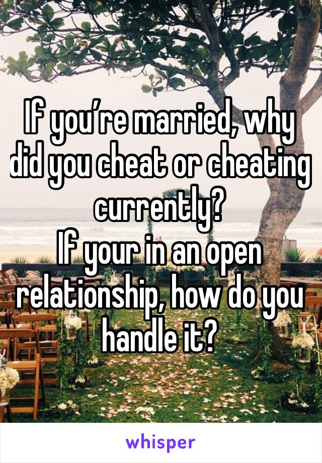 If you’re married, why did you cheat or cheating currently? 
If your in an open relationship, how do you handle it? 