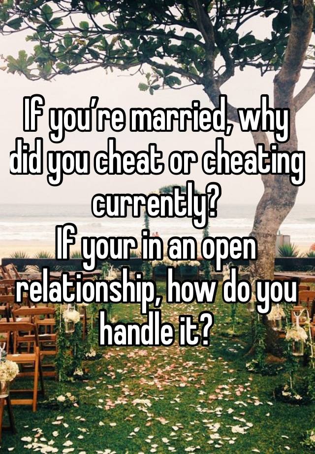 If you’re married, why did you cheat or cheating currently? 
If your in an open relationship, how do you handle it? 