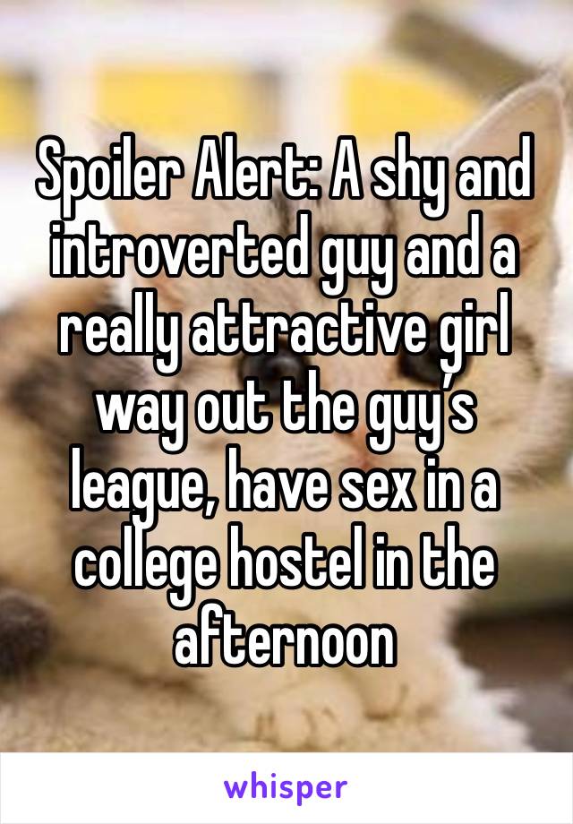 Spoiler Alert: A shy and introverted guy and a really attractive girl way out the guy’s league, have sex in a college hostel in the afternoon