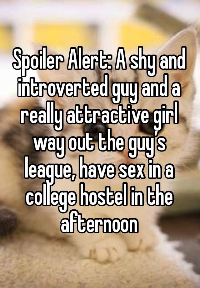 Spoiler Alert: A shy and introverted guy and a really attractive girl way out the guy’s league, have sex in a college hostel in the afternoon