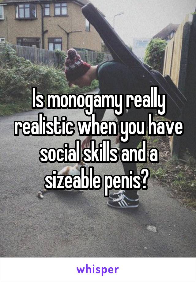 Is monogamy really realistic when you have social skills and a sizeable penis? 