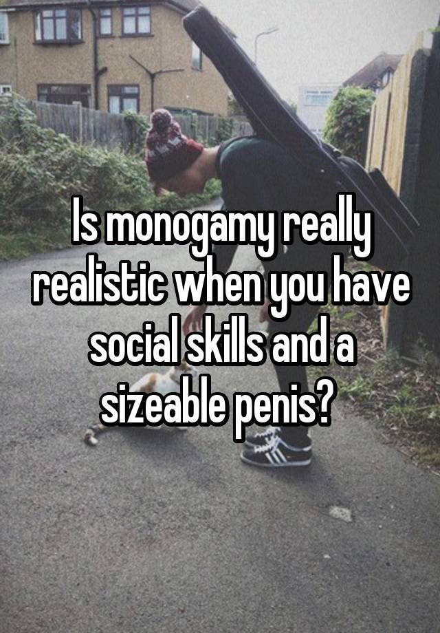 Is monogamy really realistic when you have social skills and a sizeable penis? 