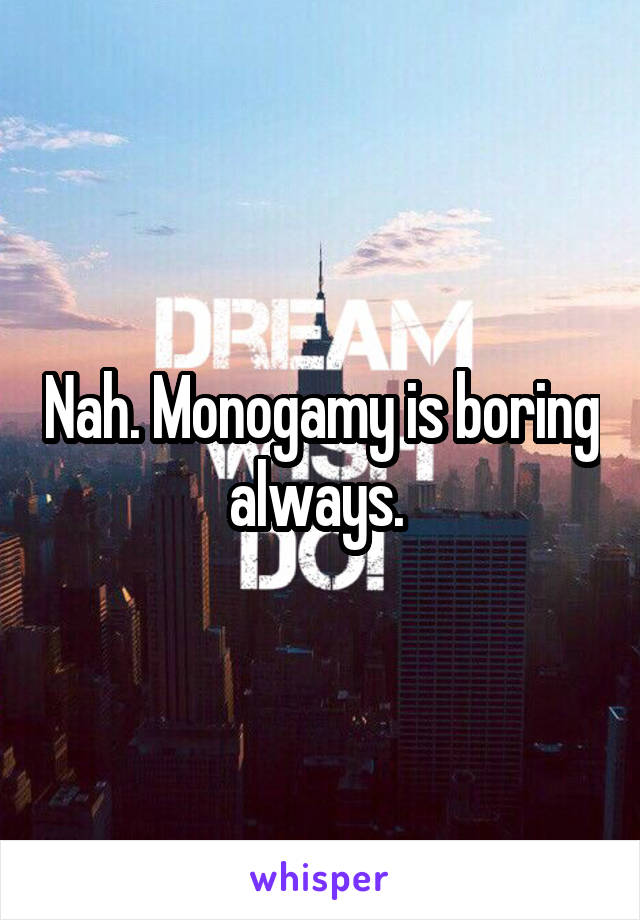 Nah. Monogamy is boring always. 