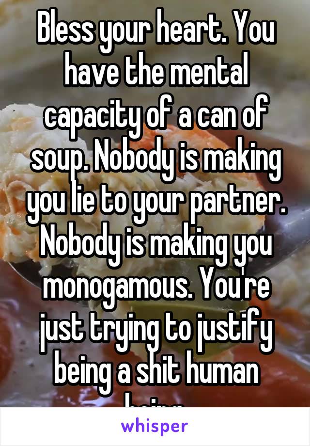 Bless your heart. You have the mental capacity of a can of soup. Nobody is making you lie to your partner. Nobody is making you monogamous. You're just trying to justify being a shit human being.